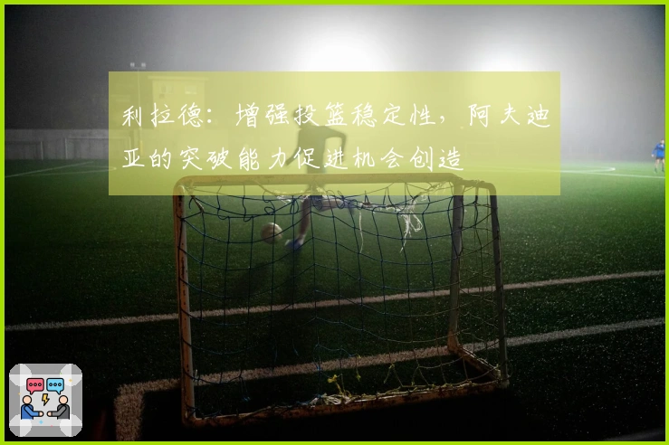 利拉德：增强投篮稳定性，阿夫迪亚的突破能力促进机会创造