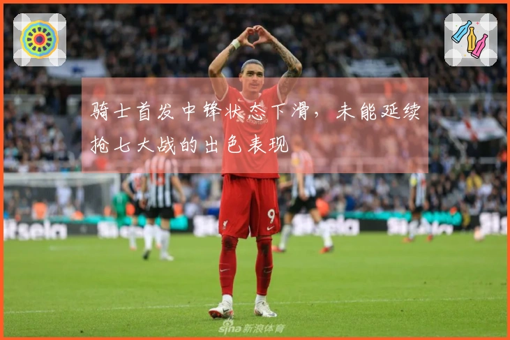 骑士首发中锋状态下滑，未能延续抢七大战的出色表现