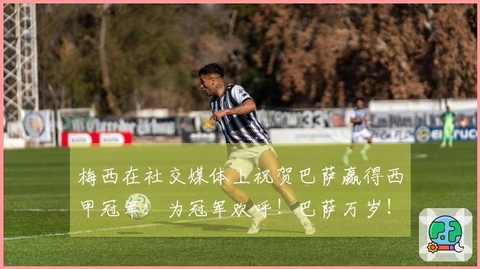 梅西在社交媒体上祝贺巴萨赢得西甲冠军：为冠军欢呼！巴萨万岁！