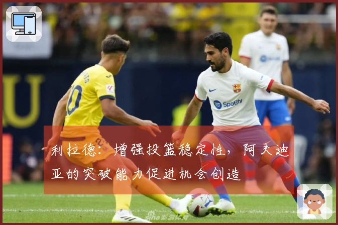 利拉德：增强投篮稳定性，阿夫迪亚的突破能力促进机会创造
