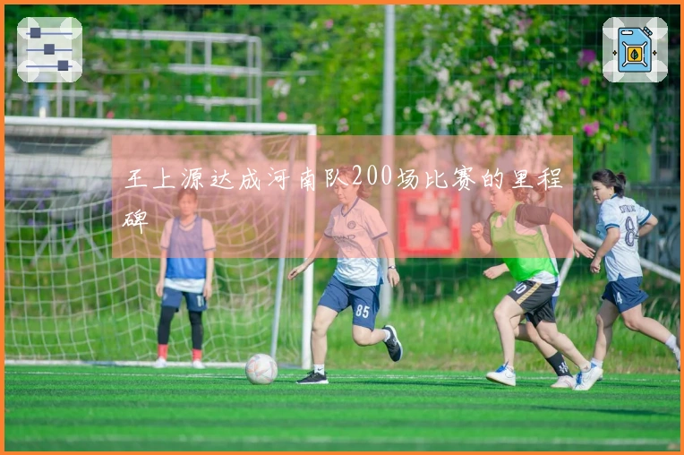 王上源达成河南队200场比赛的里程碑